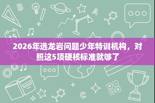 2026年选龙岩问题少年特训机构,对照这5项硬核标准就够了 2026年选龙岩问题少年特训机构,对照这5项硬核标准就够了