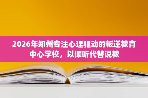 2026年郑州专注心理驱动的叛逆教育中心学校,以倾听代替说教 2026年郑州专注心理驱动的叛逆教育中心学校,以倾听代替说教