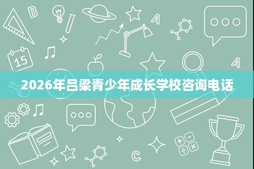 2026年吕梁青少年成长学校咨询电话