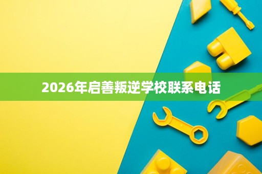 2026年启善叛逆学校联系电话