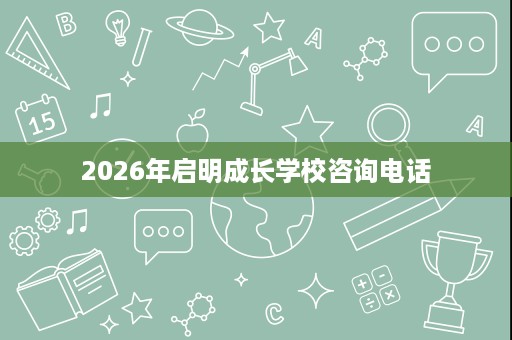 2026年启明成长学校咨询电话 2026年启明成长学校咨询电话