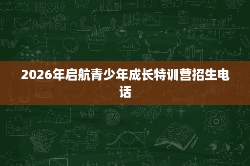 2026年启航青少年成长特训营招生电话