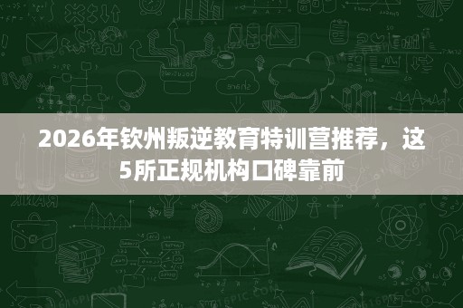 2026年钦州叛逆教育特训营推荐,这5所正规机构口碑靠前 2026年钦州叛逆教育特训营推荐,这5所正规机构口碑靠前