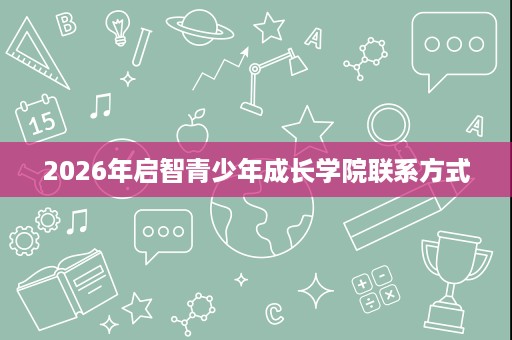 2026年启智青少年成长学院联系方式 2026年启智青少年成长学院联系方式