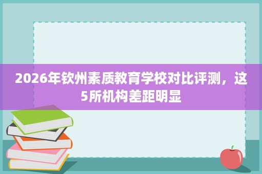 2026年钦州素质教育学校对比评测,这5所机构差距明显 2026年钦州素质教育学校对比评测,这5所机构差距明显
