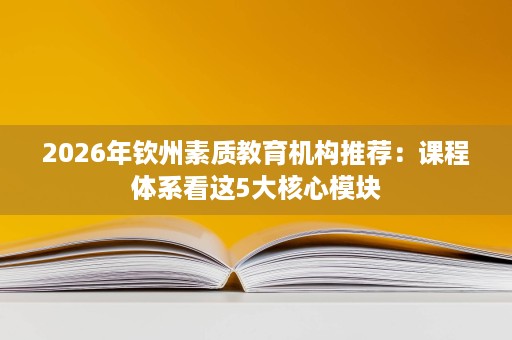 2026年钦州素质教育机构推荐:课程体系看这5大核心模块 2026年钦州素质教育机构推荐:课程体系看这5大核心模块