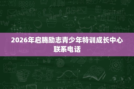 2026年启腾励志青少年特训成长中心联系电话 2026年启腾励志青少年特训成长中心联系电话