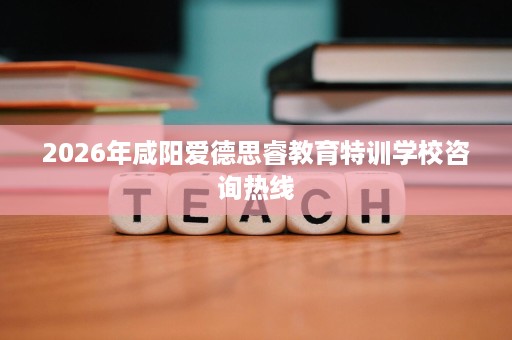 2026年咸阳爱德思睿教育特训学校咨询热线 2026年咸阳爱德思睿教育特训学校咨询热线