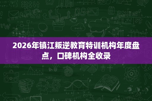 2026年镇江叛逆教育特训机构年度盘点,口碑机构全收录 2026年镇江叛逆教育特训机构年度盘点,口碑机构全收录