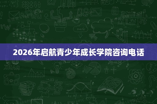 2026年启航青少年成长学院咨询电话