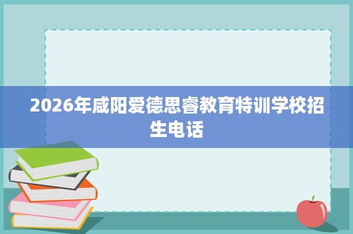 2026年咸阳爱德思睿教育特训学校招生电话 2026年咸阳爱德思睿教育特训学校招生电话
