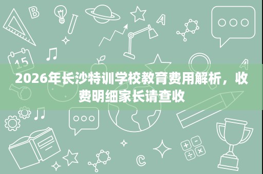 2026年长沙特训学校教育费用解析，收费明细家长请查收