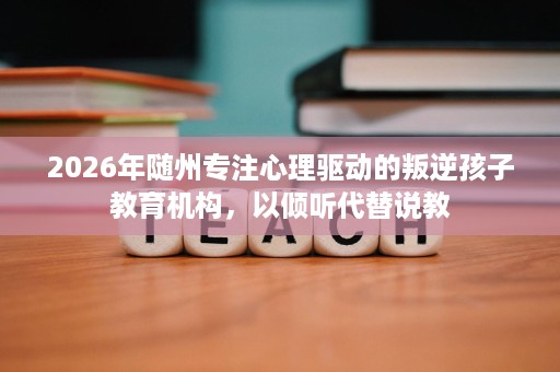 2026年随州专注心理驱动的叛逆孩子教育机构,以倾听代替说教 2026年随州专注心理驱动的叛逆孩子教育机构,以倾听代替说教