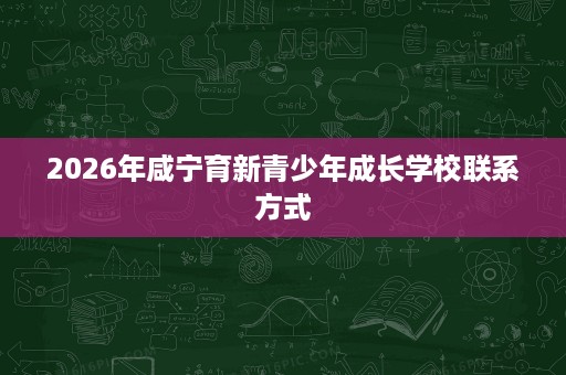 2026年咸宁育新青少年成长学校联系方式