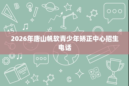 2026年唐山帆软青少年矫正中心招生电话 2026年唐山帆软青少年矫正中心招生电话