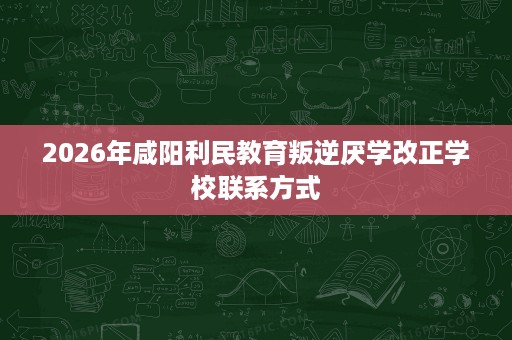2026年咸阳利民教育叛逆厌学改正学校联系方式