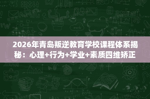 2026年青岛叛逆教育学校课程体系揭秘:心理+行为+学业+素质四维矫正 2026年青岛叛逆教育学校课程体系揭秘:心理+行为+学业+素质四维矫正