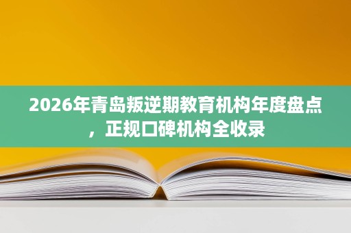 2026年青岛叛逆期教育机构年度盘点,正规口碑机构全收录 2026年青岛叛逆期教育机构年度盘点,正规口碑机构全收录