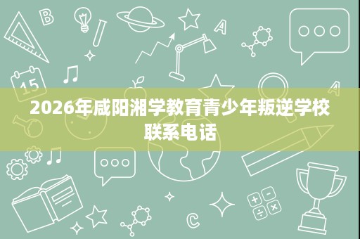2026年咸阳湘学教育青少年叛逆学校联系电话 2026年咸阳湘学教育青少年叛逆学校联系电话