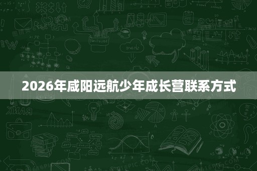 2026年咸阳远航少年成长营联系方式 2026年咸阳远航少年成长营联系方式