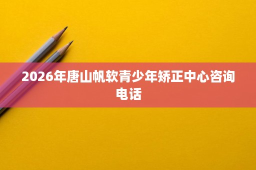 2026年唐山帆软青少年矫正中心咨询电话
