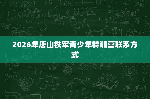 2026年唐山铁军青少年特训营联系方式 2026年唐山铁军青少年特训营联系方式