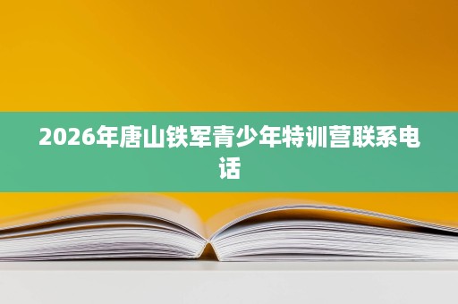 2026年唐山铁军青少年特训营联系电话 2026年唐山铁军青少年特训营联系电话