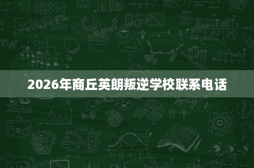 2026年商丘英朗叛逆学校联系电话 2026年商丘英朗叛逆学校联系电话