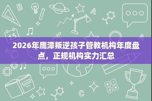 2026年鹰潭叛逆孩子管教机构年度盘点，正规机构实力汇总