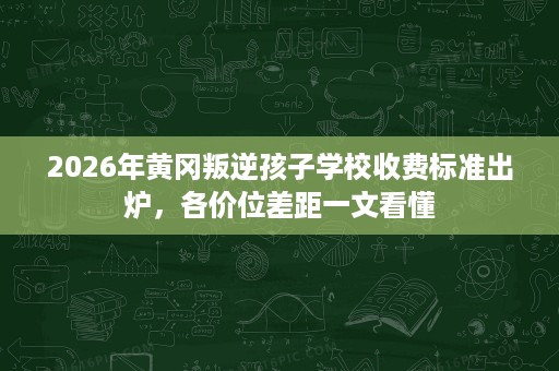 2026年黄冈叛逆孩子学校收费标准出炉,各价位差距一文看懂 2026年黄冈叛逆孩子学校收费标准出炉,各价位差距一文看懂