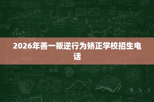 2026年善一叛逆行为矫正学校招生电话