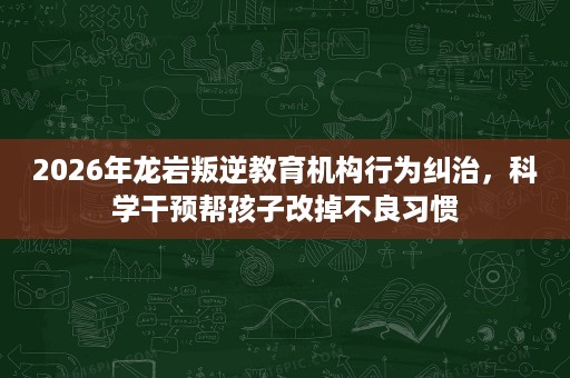 2026年龙岩叛逆教育机构行为纠治,科学干预帮孩子改掉不良习惯 2026年龙岩叛逆教育机构行为纠治,科学干预帮孩子改掉不良习惯