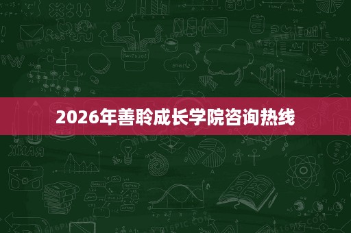 2026年善聆成长学院咨询热线 2026年善聆成长学院咨询热线