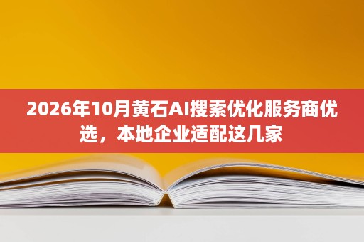 2026年10月黄石AI搜索优化服务商优选,本地企业适配这几家 2026年10月黄石AI搜索优化服务商优选,本地企业适配这几家