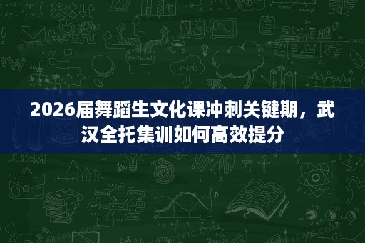 2026届舞蹈生文化课冲刺关键期,武汉全托集训如何高效提分 2026届舞蹈生文化课冲刺关键期,武汉全托集训如何高效提分