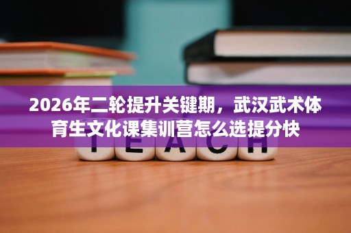 2026年二轮提升关键期,武汉武术体育生文化课集训营怎么选提分快 2026年二轮提升关键期,武汉武术体育生文化课集训营怎么选提分快