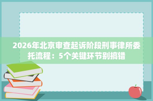 2026年北京审查起诉阶段刑事律所委托流程:5个关键环节别搞错 2026年北京审查起诉阶段刑事律所委托流程:5个关键环节别搞错