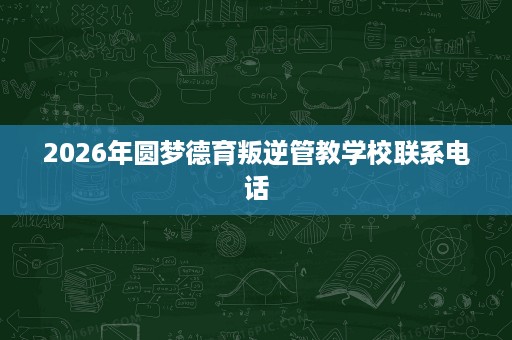 2026年圆梦德育叛逆管教学校联系电话 2026年圆梦德育叛逆管教学校联系电话