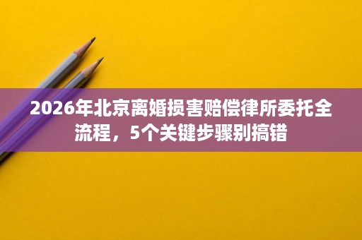 2026年北京离婚损害赔偿律所委托全流程，5个关键步骤别搞错