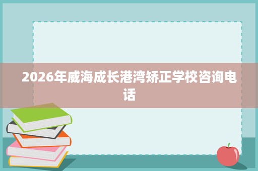 2026年威海成长港湾矫正学校咨询电话