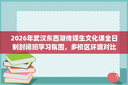 2026年武汉东西湖传媒生文化课全日制封闭班学习氛围，多校区环境对比