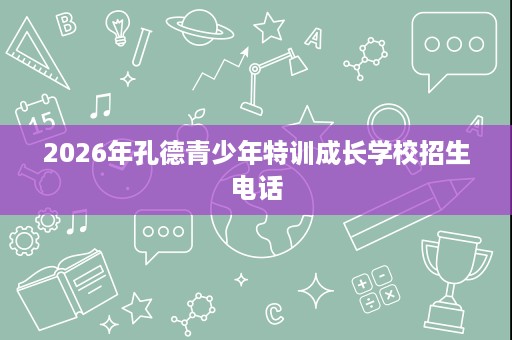 2026年孔德青少年特训成长学校招生电话