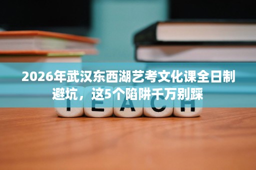 2026年武汉东西湖艺考文化课全日制避坑，这5个陷阱千万别踩