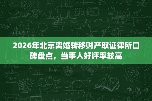 2026年北京离婚转移财产取证律所口碑盘点,当事人好评率较高 2026年北京离婚转移财产取证律所口碑盘点,当事人好评率较高