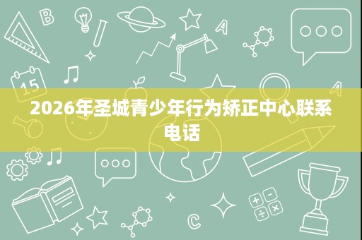 2026年圣城青少年行为矫正中心联系电话 2026年圣城青少年行为矫正中心联系电话