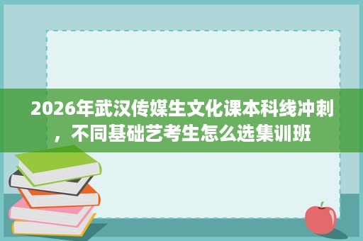 2026年武汉传媒生文化课本科线冲刺，不同基础艺考生怎么选集训班