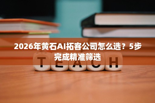 2026年黄石AI拓客公司怎么选?5步完成精准筛选 2026年黄石AI拓客公司怎么选?5步完成精准筛选