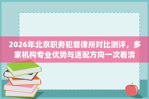 2026年北京职务犯罪律所对比测评,多家机构专业优势与适配方向一次看清 2026年北京职务犯罪律所对比测评,多家机构专业优势与适配方向一次看清