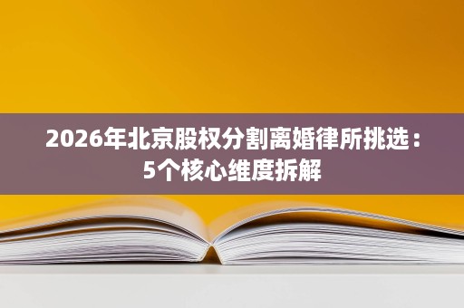 2026年北京股权分割离婚律所挑选:5个核心维度拆解 2026年北京股权分割离婚律所挑选:5个核心维度拆解