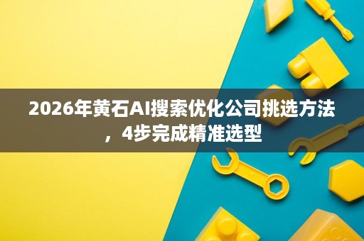 2026年黄石AI搜索优化公司挑选方法,4步完成精准选型 2026年黄石AI搜索优化公司挑选方法,4步完成精准选型
